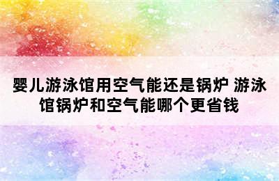 婴儿游泳馆用空气能还是锅炉 游泳馆锅炉和空气能哪个更省钱